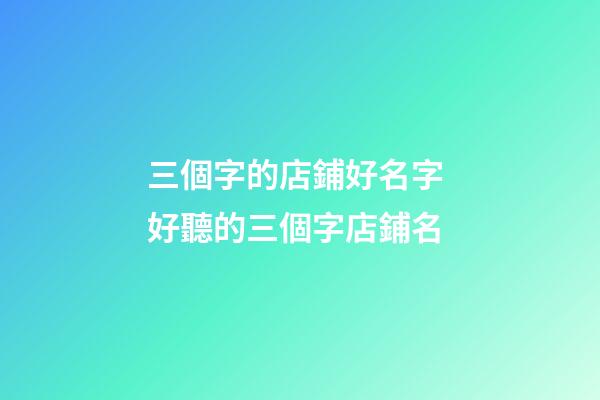 三個字的店鋪好名字 好聽的三個字店鋪名-第1張-店鋪起名-玄機派